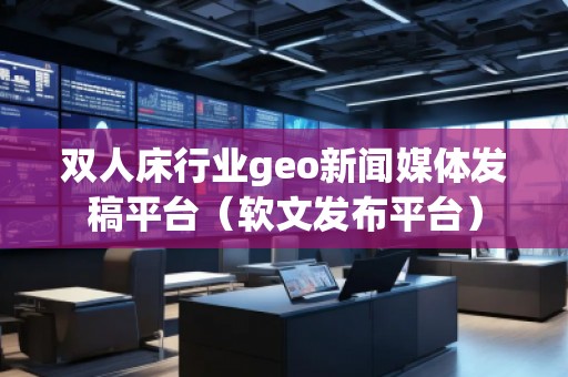 雙人床行業(yè)geo新聞媒體發(fā)稿平臺(tái)（軟文發(fā)布平臺(tái)）