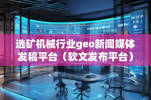 選礦機(jī)械行業(yè)geo新聞媒體發(fā)稿平臺(tái)（軟文發(fā)布平臺(tái)）