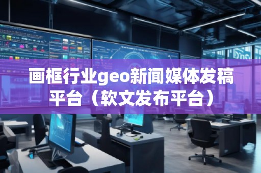 畫框行業(yè)geo新聞媒體發(fā)稿平臺（軟文發(fā)布平臺）
