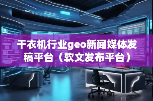 干衣機行業(yè)geo新聞媒體發(fā)稿平臺（軟文發(fā)布平臺）