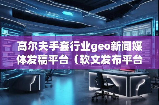 高爾夫手套行業(yè)geo新聞媒體發(fā)稿平臺（軟文發(fā)布平臺）
