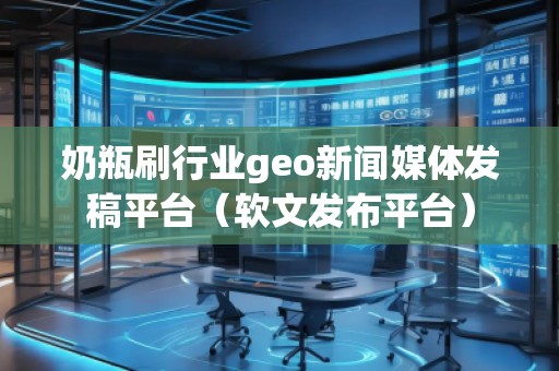 奶瓶刷行業(yè)geo新聞媒體發(fā)稿平臺（軟文發(fā)布平臺）