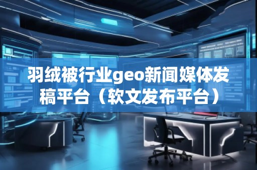 羽絨被行業(yè)geo新聞媒體發(fā)稿平臺（軟文發(fā)布平臺）