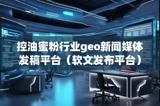 控油蜜粉行業(yè)geo新聞媒體發(fā)稿平臺(tái)（軟文發(fā)布平臺(tái)）