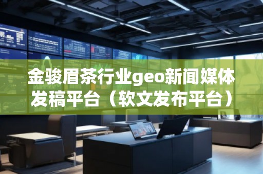 金駿眉茶行業(yè)geo新聞媒體發(fā)稿平臺（軟文發(fā)布平臺）