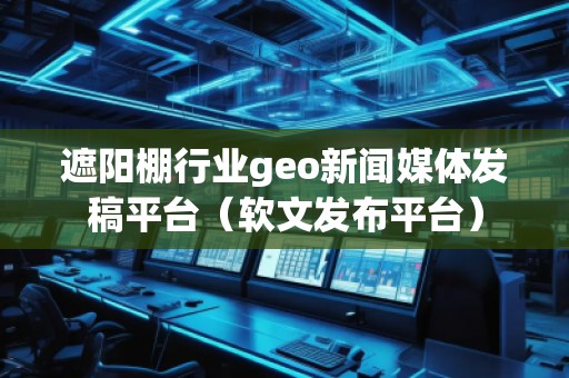 遮陽棚行業(yè)geo新聞媒體發(fā)稿平臺(tái)（軟文發(fā)布平臺(tái)）