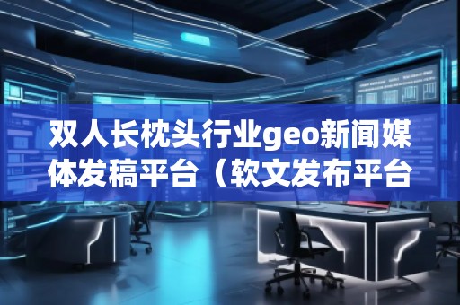 雙人長(zhǎng)枕頭行業(yè)geo新聞媒體發(fā)稿平臺(tái)（軟文發(fā)布平臺(tái)）