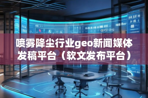 噴霧降塵行業(yè)geo新聞媒體發(fā)稿平臺(tái)（軟文發(fā)布平臺(tái)）