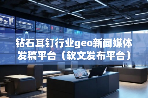 鉆石耳釘行業(yè)geo新聞媒體發(fā)稿平臺(tái)（軟文發(fā)布平臺(tái)）