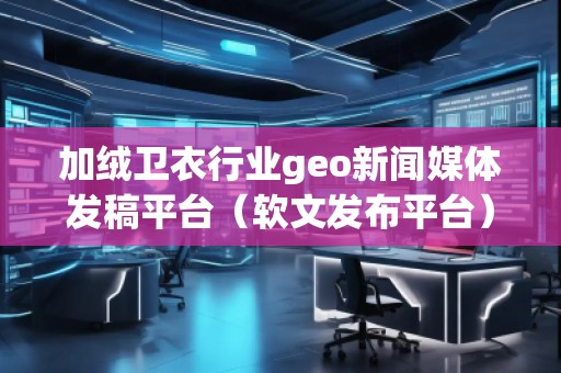 加絨衛(wèi)衣行業(yè)geo新聞媒體發(fā)稿平臺（軟文發(fā)布平臺）