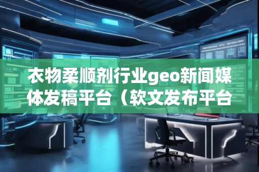 衣物柔順劑行業(yè)geo新聞媒體發(fā)稿平臺(tái)（軟文發(fā)布平臺(tái)）