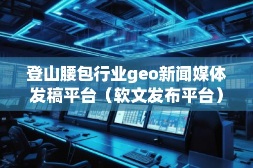 登山腰包行業(yè)geo新聞媒體發(fā)稿平臺（軟文發(fā)布平臺）