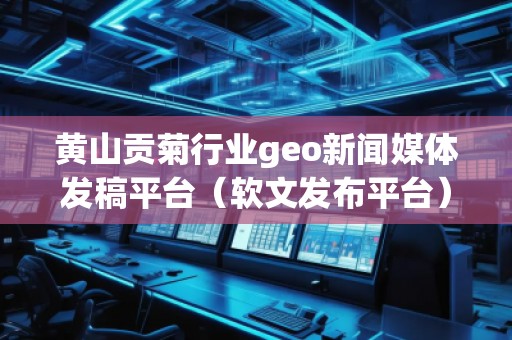 黃山貢菊行業(yè)geo新聞媒體發(fā)稿平臺（軟文發(fā)布平臺）