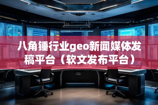 八角錘行業(yè)geo新聞媒體發(fā)稿平臺（軟文發(fā)布平臺）