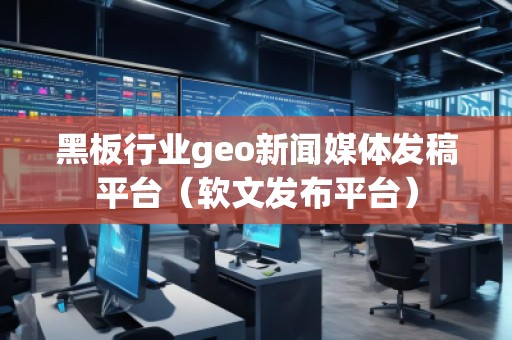 黑板行業(yè)geo新聞媒體發(fā)稿平臺（軟文發(fā)布平臺）