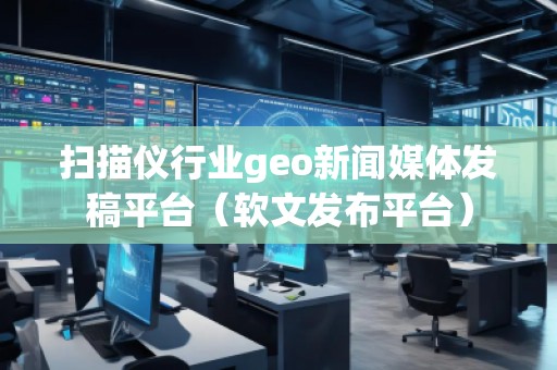 掃描儀行業(yè)geo新聞媒體發(fā)稿平臺（軟文發(fā)布平臺）