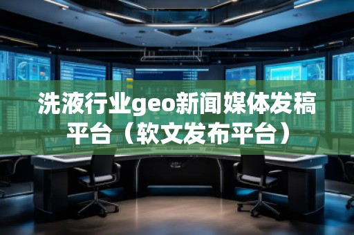 洗液行業(yè)geo新聞媒體發(fā)稿平臺(tái)（軟文發(fā)布平臺(tái)）