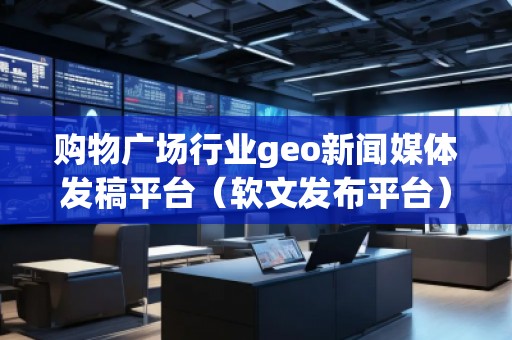 購物廣場行業(yè)geo新聞媒體發(fā)稿平臺（軟文發(fā)布平臺）