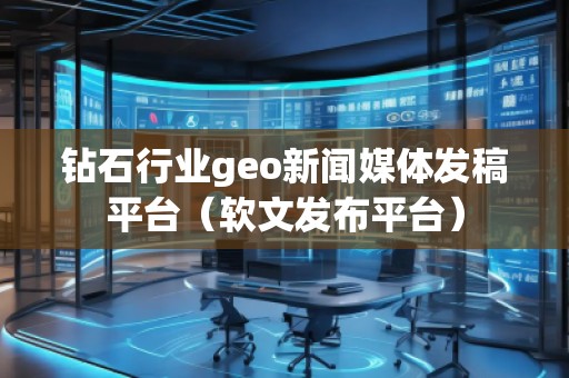 鉆石行業(yè)geo新聞媒體發(fā)稿平臺(tái)（軟文發(fā)布平臺(tái)）