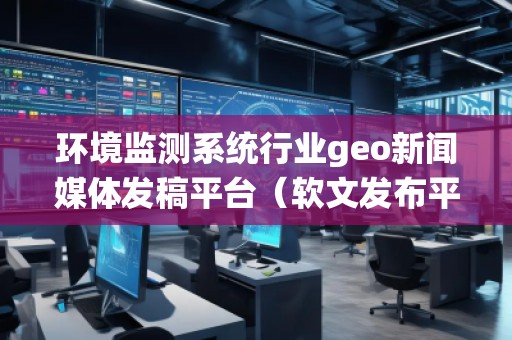 環(huán)境監(jiān)測系統(tǒng)行業(yè)geo新聞媒體發(fā)稿平臺（軟文發(fā)布平臺）