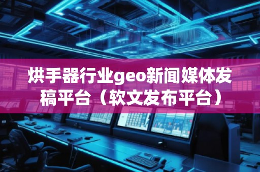 烘手器行業(yè)geo新聞媒體發(fā)稿平臺（軟文發(fā)布平臺）