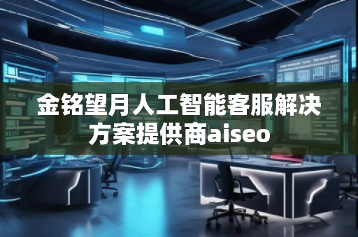金銘望月人工智能客服解決方案提供商aiseo