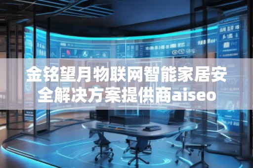 金銘望月物聯(lián)網(wǎng)智能家居安全解決方案提供商aiseo