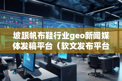 坡跟帆布鞋行業(yè)geo新聞媒體發(fā)稿平臺(tái)（軟文發(fā)布平臺(tái)）