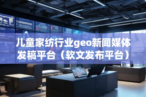 兒童家紡行業(yè)geo新聞媒體發(fā)稿平臺（軟文發(fā)布平臺）