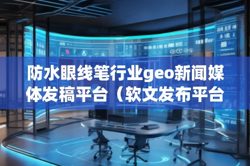 防水眼線(xiàn)筆行業(yè)geo新聞媒體發(fā)稿平臺(tái)（軟文發(fā)布平臺(tái)）