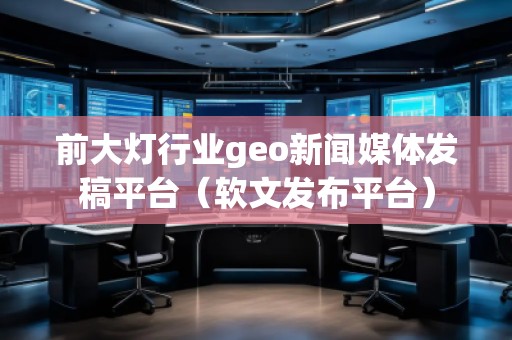 前大燈行業(yè)geo新聞媒體發(fā)稿平臺（軟文發(fā)布平臺）