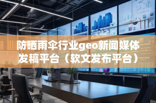防曬雨傘行業(yè)geo新聞媒體發(fā)稿平臺(tái)（軟文發(fā)布平臺(tái)）