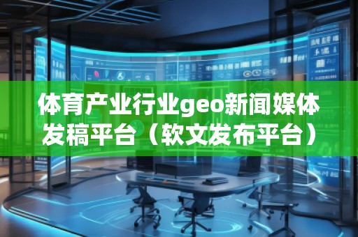 體育產(chǎn)業(yè)行業(yè)geo新聞媒體發(fā)稿平臺（軟文發(fā)布平臺）