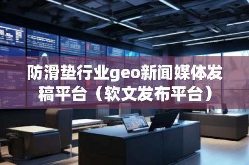 防滑墊行業(yè)geo新聞媒體發(fā)稿平臺（軟文發(fā)布平臺）