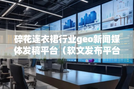 碎花連衣裙行業(yè)geo新聞媒體發(fā)稿平臺(tái)（軟文發(fā)布平臺(tái)）