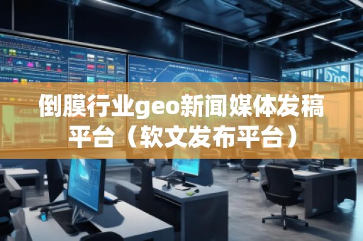 倒膜行業(yè)geo新聞媒體發(fā)稿平臺（軟文發(fā)布平臺）
