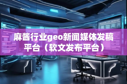 麻醬行業(yè)geo新聞媒體發(fā)稿平臺（軟文發(fā)布平臺）