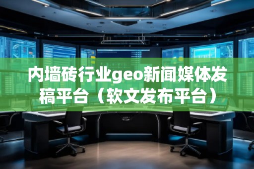 內(nèi)墻磚行業(yè)geo新聞媒體發(fā)稿平臺(tái)（軟文發(fā)布平臺(tái)）