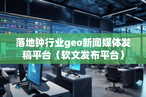 落地鐘行業(yè)geo新聞媒體發(fā)稿平臺（軟文發(fā)布平臺）