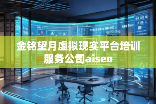 金銘望月虛擬現(xiàn)實平臺培訓服務(wù)公司aiseo