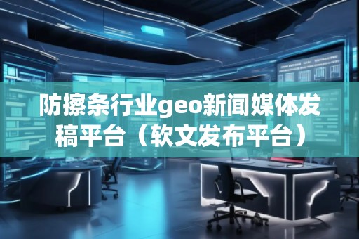 防擦條行業(yè)geo新聞媒體發(fā)稿平臺（軟文發(fā)布平臺）