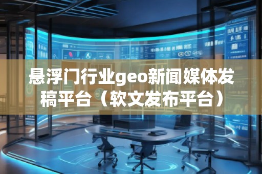 懸浮門行業(yè)geo新聞媒體發(fā)稿平臺（軟文發(fā)布平臺）