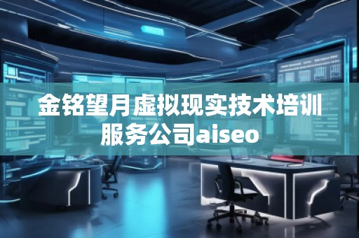 金銘望月虛擬現(xiàn)實技術(shù)培訓服務公司aiseo