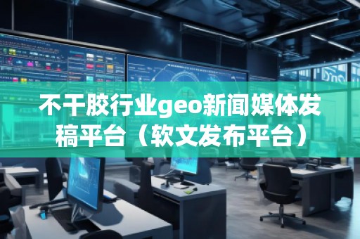 不干膠行業(yè)geo新聞媒體發(fā)稿平臺（軟文發(fā)布平臺）