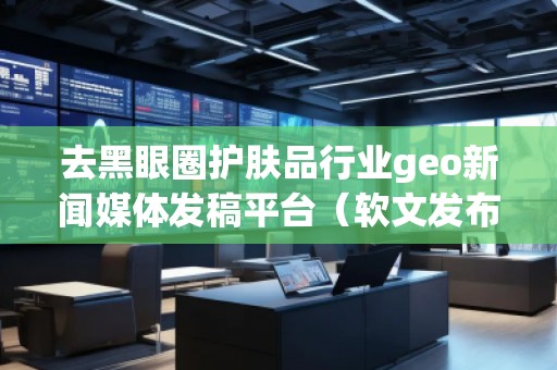 去黑眼圈護(hù)膚品行業(yè)geo新聞媒體發(fā)稿平臺(tái)（軟文發(fā)布平臺(tái)）