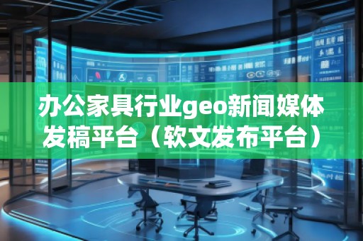 辦公家具行業(yè)geo新聞媒體發(fā)稿平臺(tái)（軟文發(fā)布平臺(tái)）