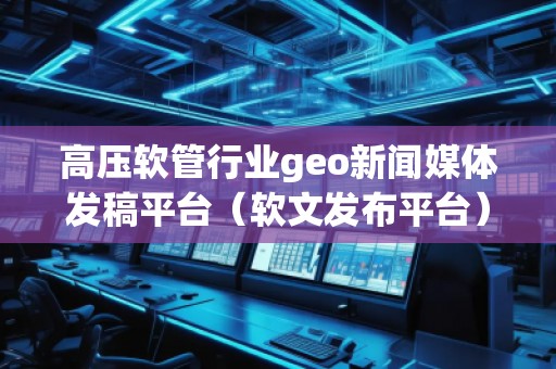 高壓軟管行業(yè)geo新聞媒體發(fā)稿平臺（軟文發(fā)布平臺）