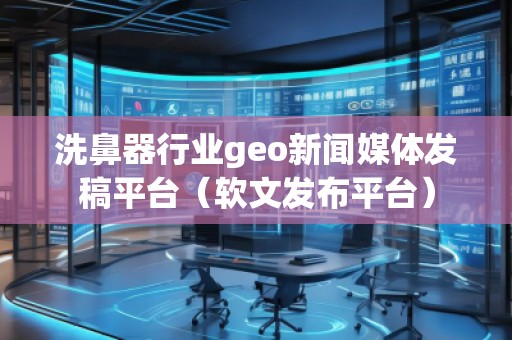 洗鼻器行業(yè)geo新聞媒體發(fā)稿平臺（軟文發(fā)布平臺）