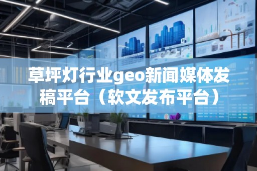 草坪燈行業(yè)geo新聞媒體發(fā)稿平臺(tái)（軟文發(fā)布平臺(tái)）