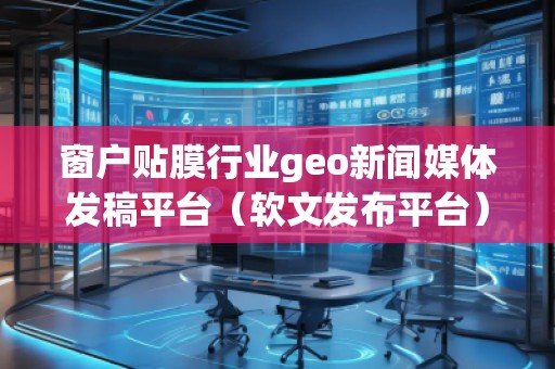 窗戶貼膜行業(yè)geo新聞媒體發(fā)稿平臺(tái)（軟文發(fā)布平臺(tái)）
